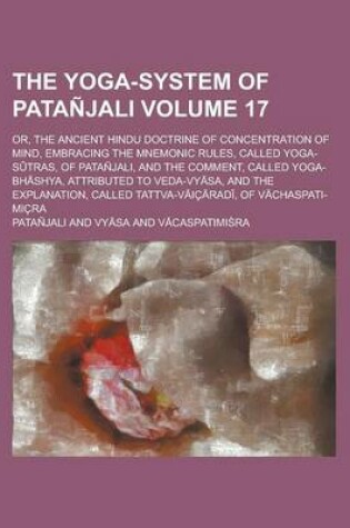 Cover of The Yoga-System of Patanjali; Or, the Ancient Hindu Doctrine of Concentration of Mind, Embracing the Mnemonic Rules, Called Yoga-S Tras, of Patanjali, and the Comment, Called Yoga-Bh Shya, Attributed to Veda-Vy Sa, and the Volume 17