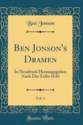 Cover of Ben Jonson's Dramen, Vol. 1: In Neudruck Herausgegeben Nach Der Folio 1616 (Classic Reprint)