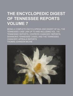 Book cover for The Encyclopedic Digest of Tennessee Reports Volume 7; Being a Complete Encyclopedia and Digest of All the Tennessee Case Law Up to and Including Vol. 115 Tennessee Reports, Cooper's Chancery Reports, Shannon's Tennessee Cases, and the Tennessee Chancery Appea