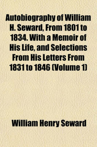 Cover of Autobiography of William H. Seward, from 1801 to 1834. with a Memoir of His Life, and Selections from His Letters from 1831 to 1846 (Volume 1)