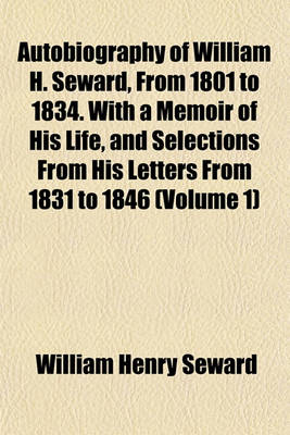 Book cover for Autobiography of William H. Seward, from 1801 to 1834. with a Memoir of His Life, and Selections from His Letters from 1831 to 1846 (Volume 1)