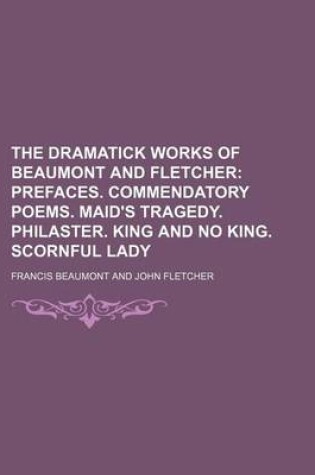 Cover of The Dramatick Works of Beaumont and Fletcher; Prefaces. Commendatory Poems. Maid's Tragedy. Philaster. King and No King. Scornful Lady