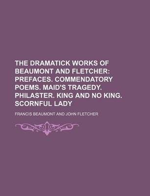 Book cover for The Dramatick Works of Beaumont and Fletcher; Prefaces. Commendatory Poems. Maid's Tragedy. Philaster. King and No King. Scornful Lady