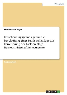 Book cover for Entscheidungsgrundlage für die Beschaffung einer Sandstrahlanlage zur Erweiterung der Lackieranlage. Betriebswirtschaftliche Aspekte