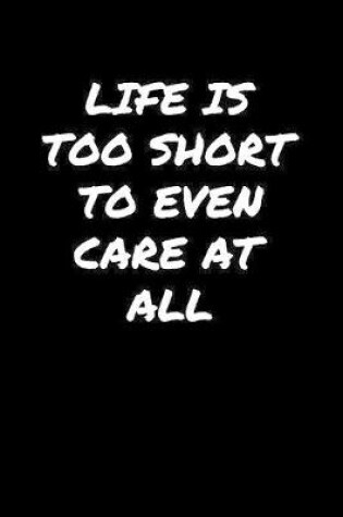 Cover of Life Is Too Short To Even Care At All