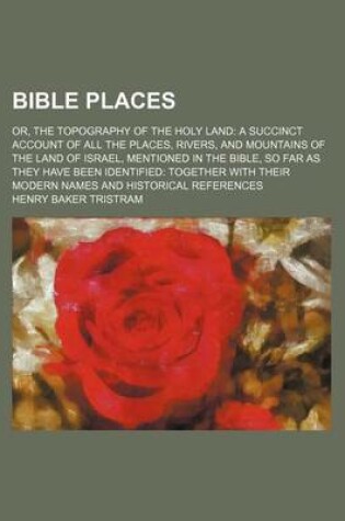 Cover of Bible Places; Or, the Topography of the Holy Land a Succinct Account of All the Places, Rivers, and Mountains of the Land of Israel, Mentioned in the Bible, So Far as They Have Been Identified Together with Their Modern Names and Historical References