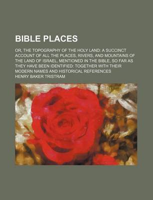 Book cover for Bible Places; Or, the Topography of the Holy Land a Succinct Account of All the Places, Rivers, and Mountains of the Land of Israel, Mentioned in the Bible, So Far as They Have Been Identified Together with Their Modern Names and Historical References