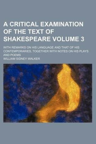 Cover of A Critical Examination of the Text of Shakespeare Volume 3; With Remarks on His Language and That of His Contemporaries, Together with Notes on His Plays and Poems