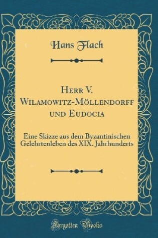 Cover of Herr V. Wilamowitz-Möllendorff und Eudocia: Eine Skizze aus dem Byzantinischen Gelehrtenleben des XIX. Jahrhunderts (Classic Reprint)