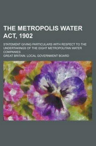 Cover of The Metropolis Water ACT, 1902; Statement Giving Particulars with Respect to the Undertakings of the Eight Metropolitan Water Companies