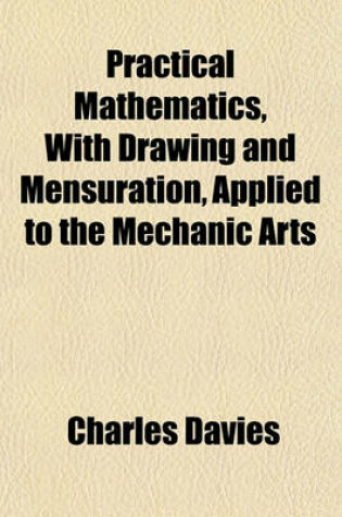 Cover of Practical Mathematics, with Drawing and Mensuration, Applied to the Mechanic Arts