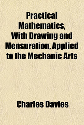 Book cover for Practical Mathematics, with Drawing and Mensuration, Applied to the Mechanic Arts