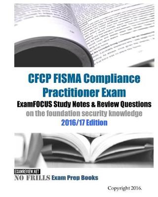 Book cover for CFCP FISMA Compliance Practitioner Exam ExamFOCUS Study Notes & Review Questions on the foundation security knowledge 2016/17 Edition