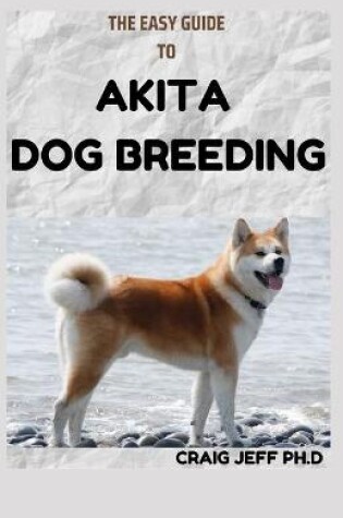 Cover of The Easy Guide to Akita Dog Breeding