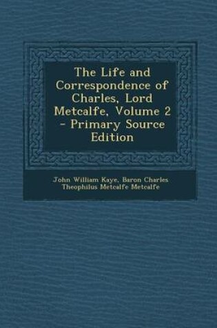 Cover of The Life and Correspondence of Charles, Lord Metcalfe, Volume 2 - Primary Source Edition