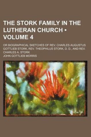 Cover of The Stork Family in the Lutheran Church (Volume 4); Or Biographical Sketches of REV. Charles Augustus Gottlieb Stork, REV. Theophilus Stork, D. D., and REV. Charles A. Stork