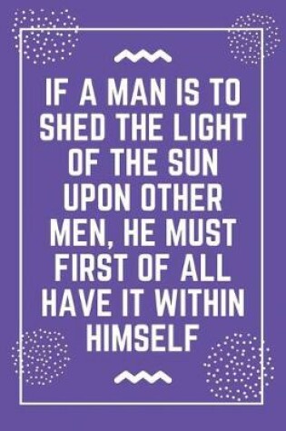 Cover of If a man is to shed the light of the sun upon other men, he must first of all have it within himself