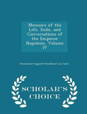 Book cover for Memoirs of the Life, Exile, and Conversations of the Emperor Napoleon, Volume IV - Scholar's Choice Edition