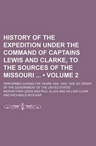 Cover of History of the Expedition Under the Command of Captains Lewis and Clarke, to the Sources of the Missouri (Volume 2); Performed During the Years 1804, 1805, 1806, by Order of the Government of the United States