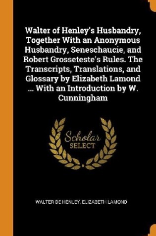 Cover of Walter of Henley's Husbandry, Together with an Anonymous Husbandry, Seneschaucie, and Robert Grosseteste's Rules. the Transcripts, Translations, and Glossary by Elizabeth Lamond ... with an Introduction by W. Cunningham