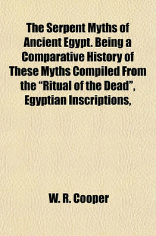 Cover of The Serpent Myths of Ancient Egypt. Being a Comparative History of These Myths Compiled from the "Ritual of the Dead," Egyptian Inscriptions,