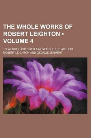 Cover of The Whole Works of Robert Leighton (Volume 4); To Which Is Prefixed a Memoir of the Author