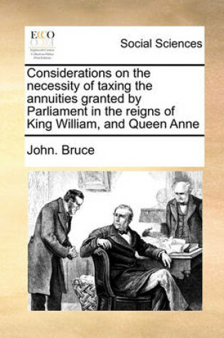 Cover of Considerations on the Necessity of Taxing the Annuities Granted by Parliament in the Reigns of King William, and Queen Anne