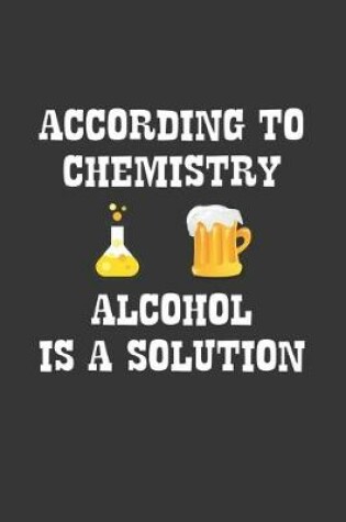 Cover of According To Chemistry Alcohol Is A Solution Notebook