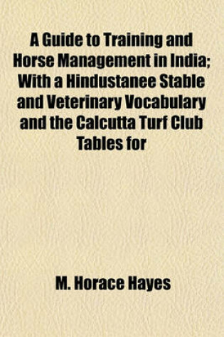 Cover of A Guide to Training and Horse Management in India; With a Hindustanee Stable and Veterinary Vocabulary and the Calcutta Turf Club Tables for