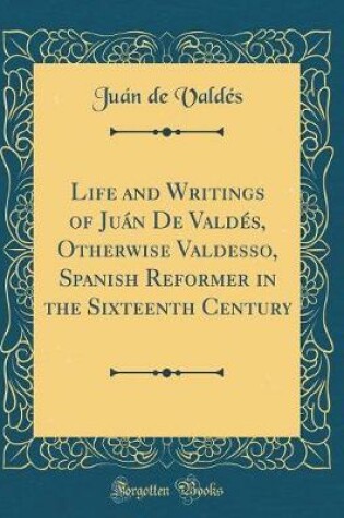 Cover of Life and Writings of Juán de Valdés, Otherwise Valdesso, Spanish Reformer in the Sixteenth Century (Classic Reprint)