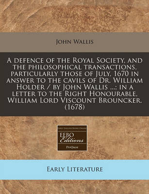 Book cover for A Defence of the Royal Society, and the Philosophical Transactions, Particularly Those of July, 1670 in Answer to the Cavils of Dr. William Holder / By John Wallis ...; In a Letter to the Right Honourable, William Lord Viscount Brouncker. (1678)