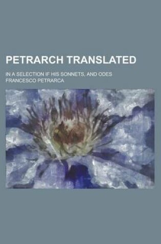 Cover of Petrarch Translated; In a Selection If His Sonnets, and Odes