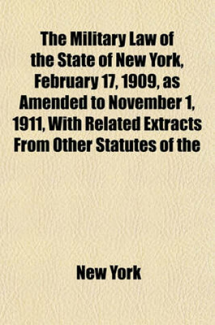 Cover of The Military Law of the State of New York, February 17, 1909, as Amended to November 1, 1911, with Related Extracts from Other Statutes of the