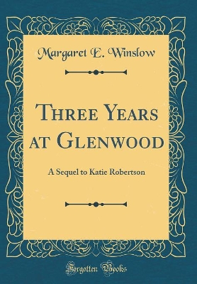 Book cover for Three Years at Glenwood: A Sequel to Katie Robertson (Classic Reprint)