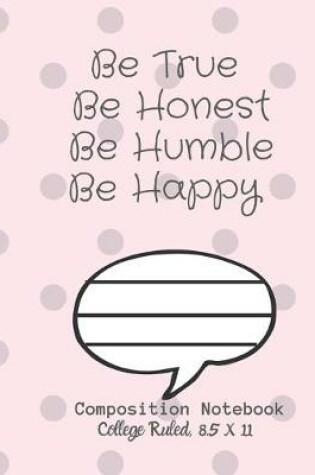 Cover of Be True Be Honest Be Humble Be Happy Composition Notebook - College Ruled, 8.5 x 11