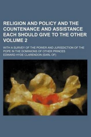 Cover of Religion and Policy and the Countenance and Assistance Each Should Give to the Other; With a Survey of the Power and Jurisdiction of the Pope in the Dominions of Other Princes Volume 2