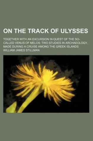 Cover of On the Track of Ulysses; Together with an Excursion in Quest of the So-Called Venus of Melos Two Studies in Archaeology, Made During a Cruise Among the Greek Islands