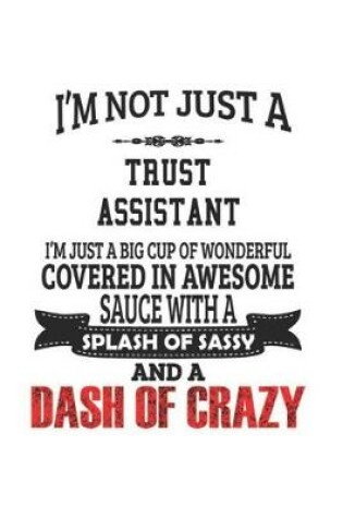 Cover of I'm Not Just A Trust Assistant I'm Just A Big Cup Of Wonderful Covered In Awesome Sauce With A Splash Of Sassy And A Dash Of Crazy