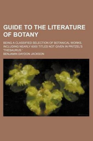 Cover of Guide to the Literature of Botany; Being a Classified Selection of Botanical Works, Including Nearly 6000 Titles Not Given in Pritzel's 'Thesaurus.'