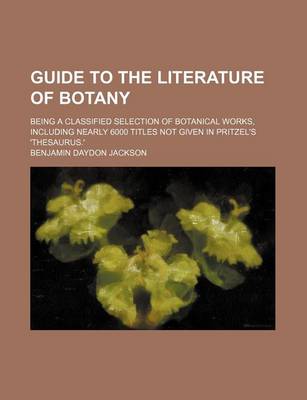 Book cover for Guide to the Literature of Botany; Being a Classified Selection of Botanical Works, Including Nearly 6000 Titles Not Given in Pritzel's 'Thesaurus.'