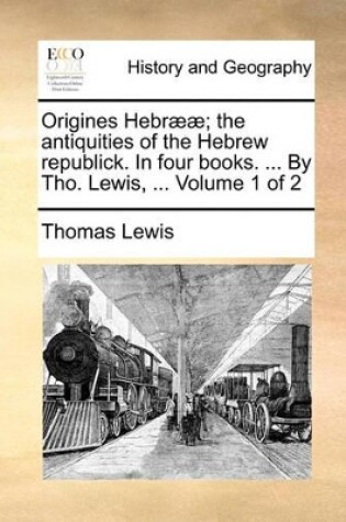 Cover of Origines Hebr]]; The Antiquities of the Hebrew Republick. in Four Books. ... by Tho. Lewis, ... Volume 1 of 2