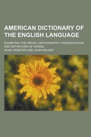 Cover of American Dictionary of the English Language; Exhibiting the Origin, Orthography, Pronunciation, and Definitions of Words