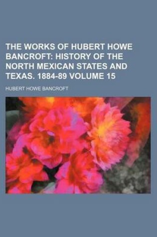 Cover of The Works of Hubert Howe Bancroft; History of the North Mexican States and Texas. 1884-89 Volume 15