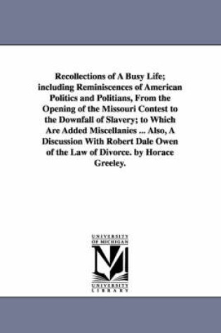 Cover of Recollections of A Busy Life; including Reminiscences of American Politics and Politians, From the Opening of the Missouri Contest to the Downfall of Slavery; to Which Are Added Miscellanies ... Also, A Discussion With Robert Dale Owen of the Law of Divorc