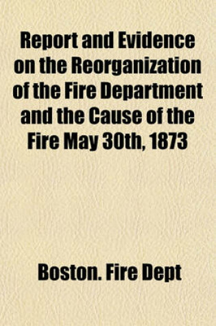 Cover of Report and Evidence on the Reorganization of the Fire Department and the Cause of the Fire May 30th, 1873