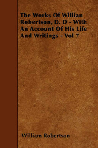 Cover of The Works Of Willian Robertson, D. D - With An Account Of His Life And Writings - Vol 7