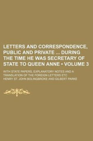 Cover of Letters and Correspondence, Public and Private During the Time He Was Secretary of State to Queen Anne (Volume 3); With State Papers, Explanatory Note