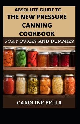 Book cover for Absolute Guide To The New Pressure Canning Cookbook For Novices And Dummies