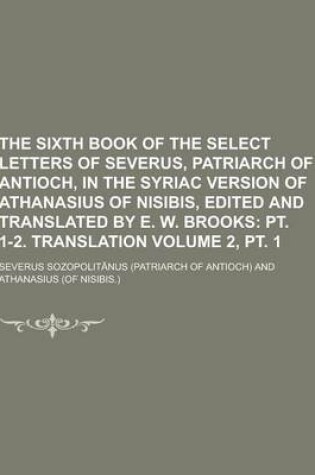 Cover of The Sixth Book of the Select Letters of Severus, Patriarch of Antioch, in the Syriac Version of Athanasius of Nisibis, Edited and Translated by E. W.