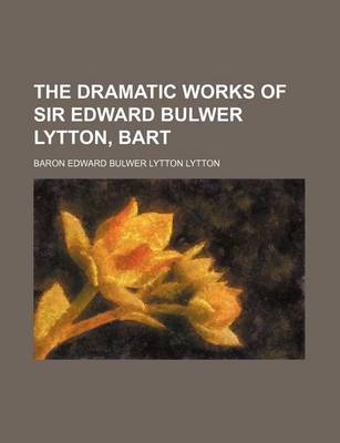 Book cover for The Dramatic Works of Sir Edward Bulwer Lytton, Bart
